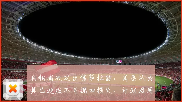 利物浦决定出售萨拉赫，高层认为其已造成不可挽回损失，计划启用塞梅尼奥替代。