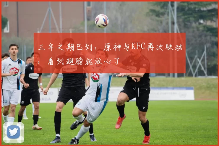 三年之期已到，原神与KFC再次联动，看到翅膀就放心了