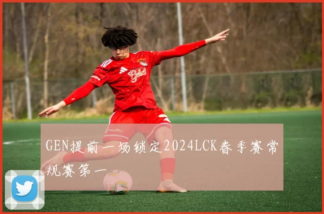 GEN提前一场锁定2024LCK春季赛常规赛第一