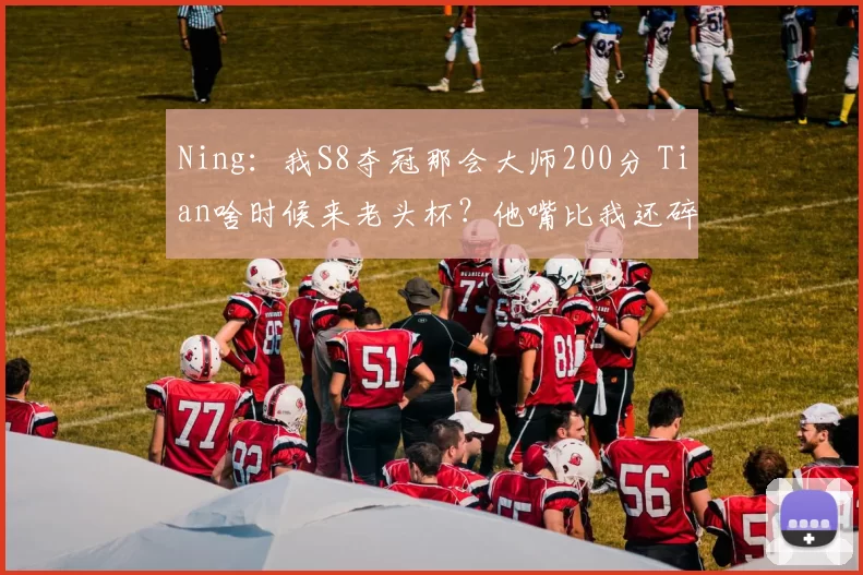 Ning：我S8夺冠那会大师200分 Tian啥时候来老头杯？他嘴比我还碎