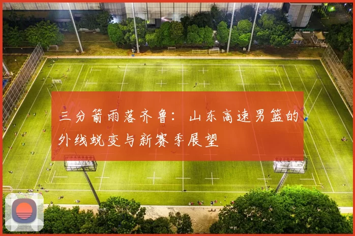 三分箭雨落齐鲁：山东高速男篮的外线蜕变与新赛季展望