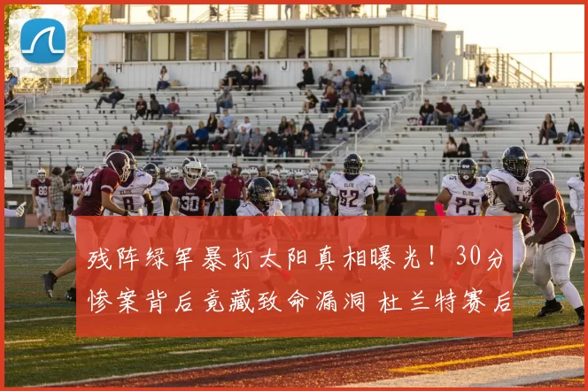 残阵绿军暴打太阳真相曝光！30分惨案背后竟藏致命漏洞 杜兰特赛后采访语出惊人