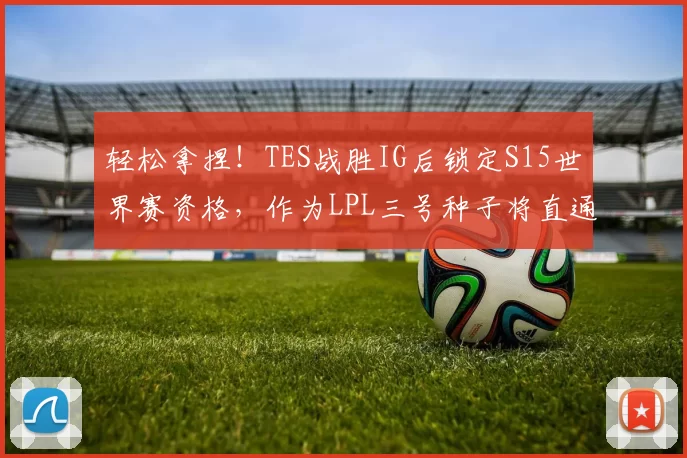轻松拿捏！TES战胜IG后锁定S15世界赛资格，作为LPL三号种子将直通瑞士轮