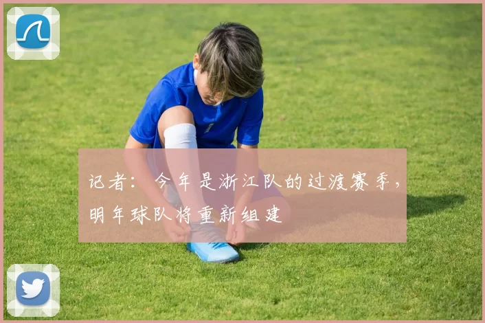 记者：今年是浙江队的过渡赛季，明年球队将重新组建