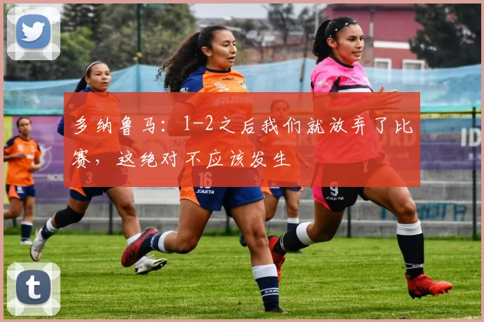 多纳鲁马：1-2之后我们就放弃了比赛，这绝对不应该发生