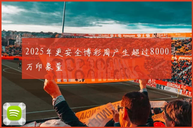 2025年更安全博彩周产生超过8000万印象量