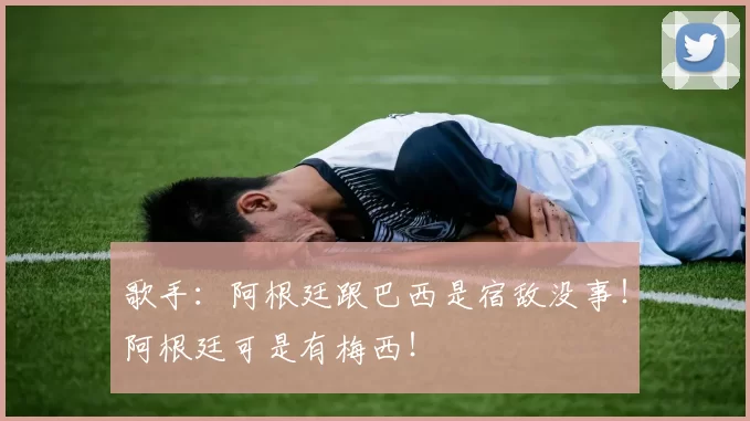 歌手：阿根廷跟巴西是宿敌没事！阿根廷可是有梅西！