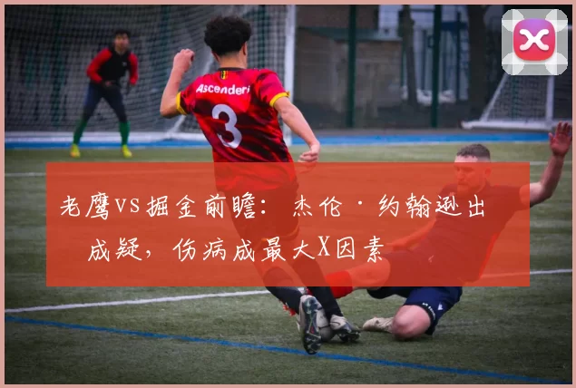 老鹰vs掘金前瞻：杰伦·约翰逊出战成疑，伤病成最大X因素