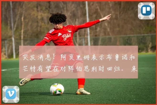 突发消息！阿莫里姆表示布鲁诺和芒特有望在对阵伯恩利时回归。 来源：The United Stand