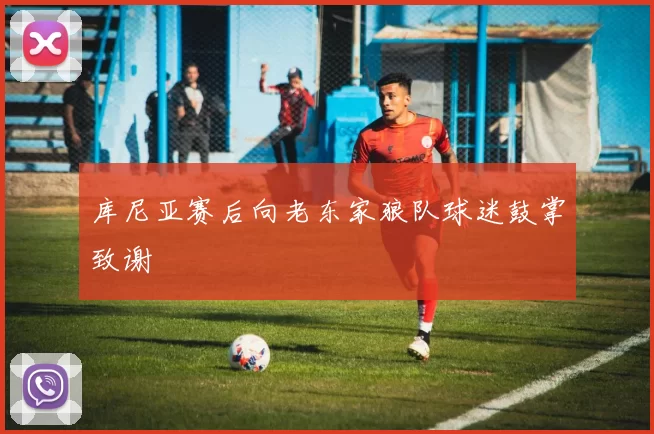 库尼亚赛后向老东家狼队球迷鼓掌致谢