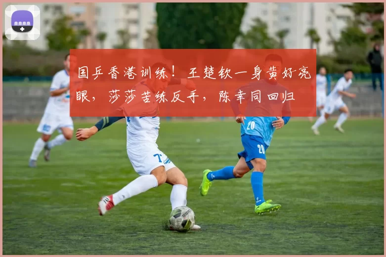 国乒香港训练！王楚钦一身黄好亮眼，莎莎苦练反手，陈幸同回归