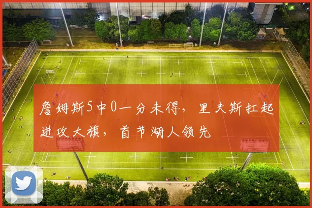 詹姆斯5中0一分未得，里夫斯扛起进攻大旗，首节湖人领先