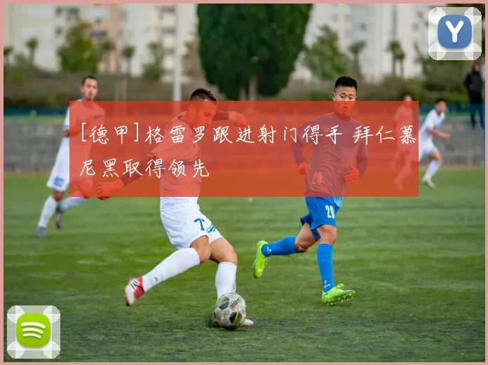[德甲]格雷罗跟进射门得手 拜仁慕尼黑取得领先