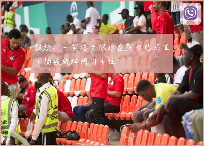 尴尬，一英格兰球迷在阿尔巴尼亚主场被旋转闸门卡住