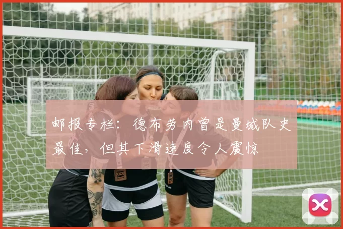 邮报专栏：德布劳内曾是曼城队史最佳，但其下滑速度令人震惊