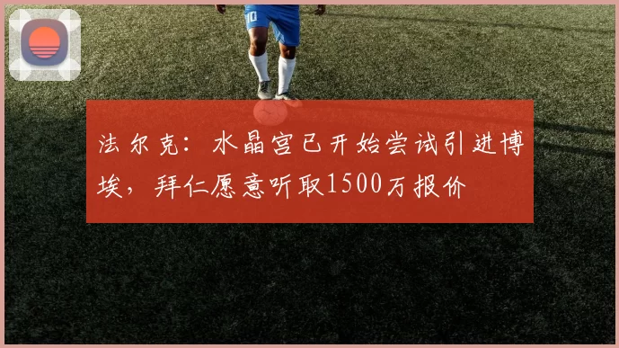 法尔克：水晶宫已开始尝试引进博埃，拜仁愿意听取1500万报价