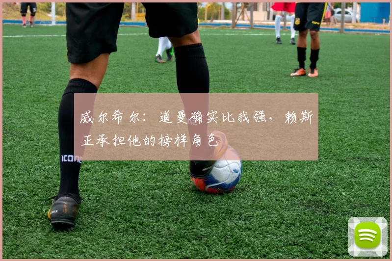威尔希尔：道曼确实比我强，赖斯正承担他的榜样角色