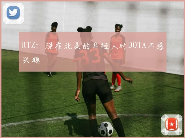 RTZ：现在北美的年轻人对DOTA不感兴趣