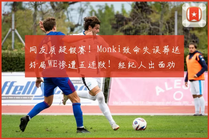 网友质疑假赛！Monki致命失误葬送好局WE惨遭五连败！经纪人出面劝大家不要骂！