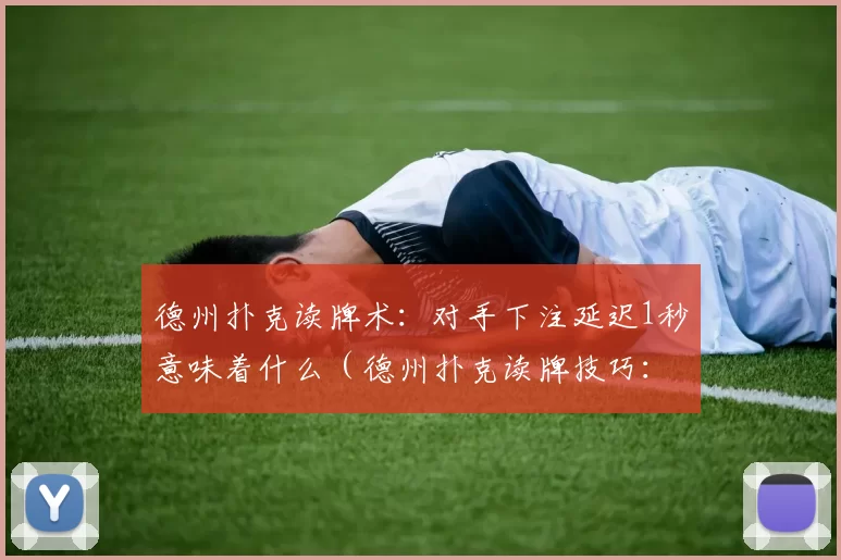 德州扑克读牌术：对手下注延迟1秒意味着什么（德州扑克读牌技巧：对手下注前停顿一秒意味着什么）
