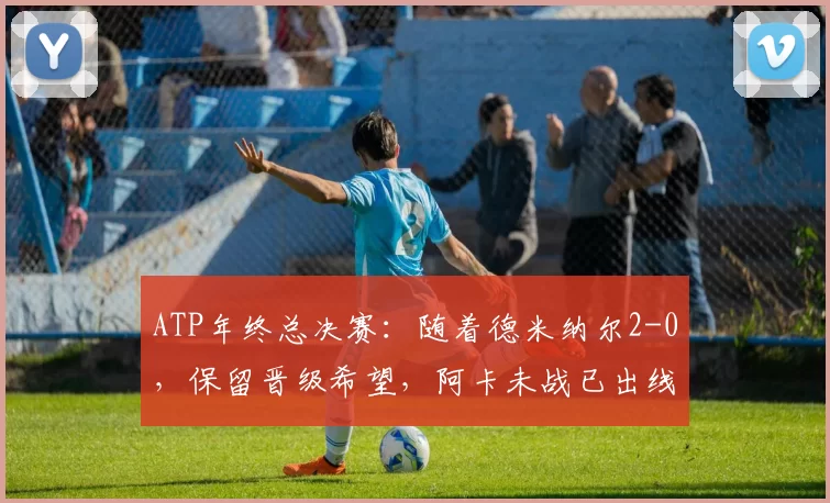 ATP年终总决赛：随着德米纳尔2-0，保留晋级希望，阿卡未战已出线