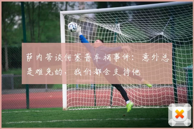 萨内蒂谈何塞普车祸事件：意外总是难免的，我们都会支持他
