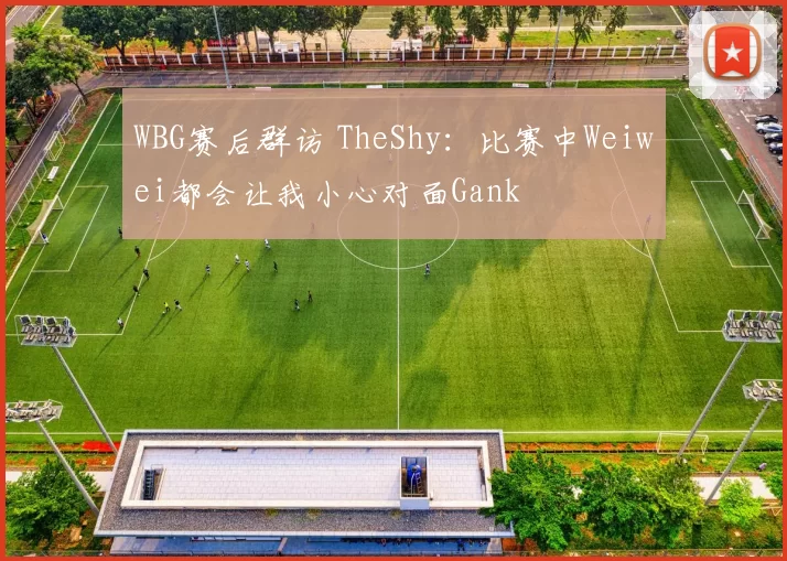 WBG赛后群访 TheShy：比赛中Weiwei都会让我小心对面Gank