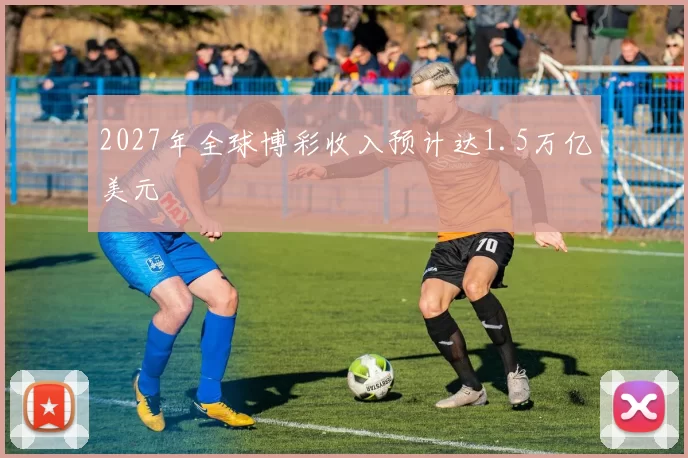 2027年全球博彩收入预计达1.5万亿美元