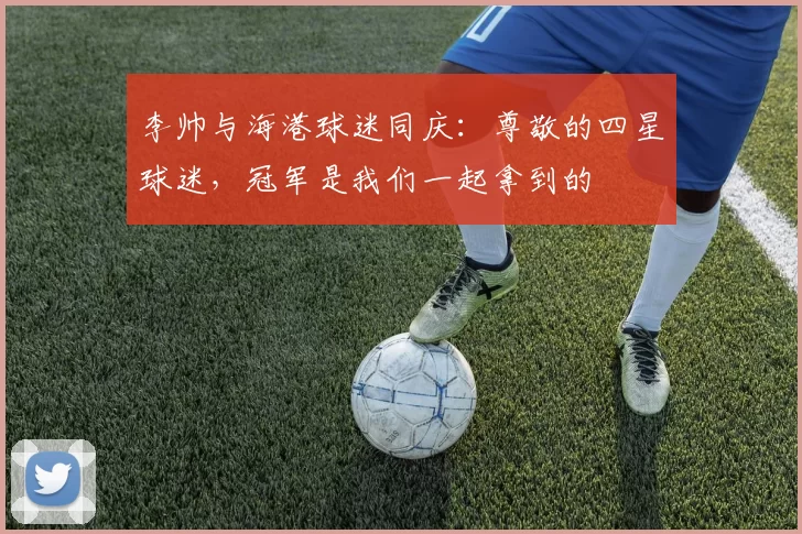 李帅与海港球迷同庆：尊敬的四星球迷，冠军是我们一起拿到的