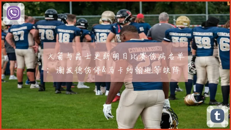 火箭与爵士更新明日比赛伤病名单：谢泼德伤停&马卡约翰逊等缺阵