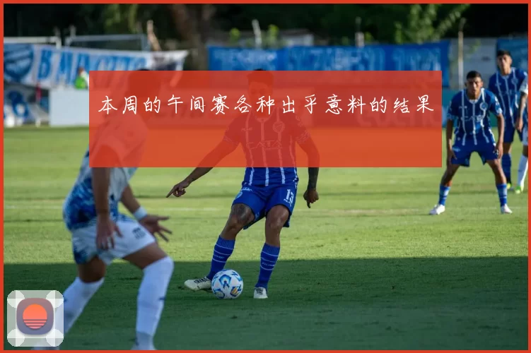 本周的午间赛各种出乎意料的结果