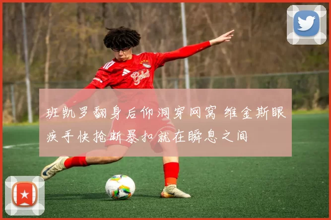 班凯罗翻身后仰洞穿网窝 维金斯眼疾手快抢断暴扣就在瞬息之间