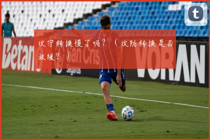 攻守转换慢了吗？（攻防转换是否放缓？）