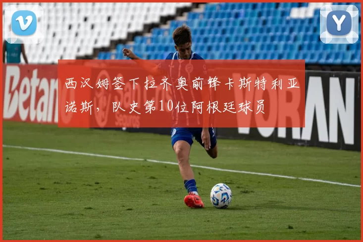 西汉姆签下拉齐奥前锋卡斯特利亚诺斯，队史第10位阿根廷球员