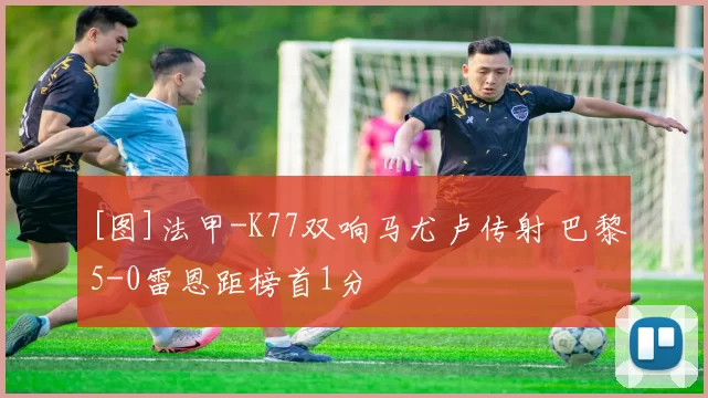 [图]法甲-K77双响马尤卢传射 巴黎5-0雷恩距榜首1分