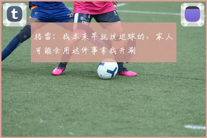 格雷：我本来早就该进球的，家人可能会用这件事拿我开涮