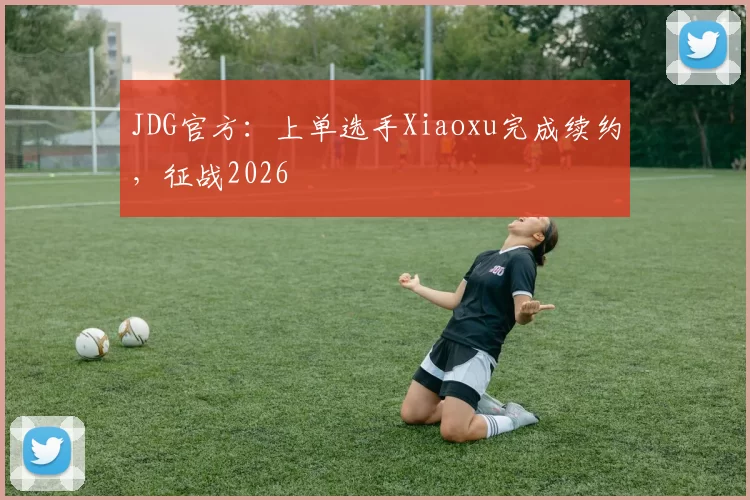 JDG官方：上单选手Xiaoxu完成续约，征战2026