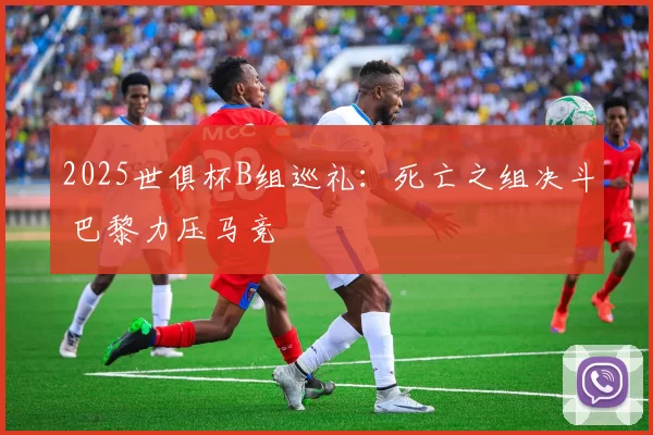 2025世俱杯B组巡礼：死亡之组决斗 巴黎力压马竞