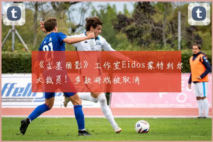 《古墓丽影》工作室Eidos蒙特利尔大裁员！多款游戏被取消