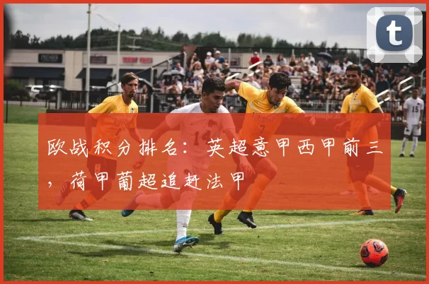 欧战积分排名：英超意甲西甲前三，荷甲葡超追赶法甲