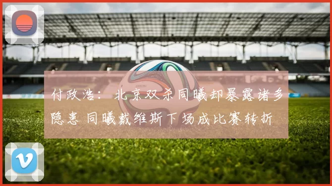 付政浩：北京双杀同曦却暴露诸多隐患 同曦戴维斯下场成比赛转折