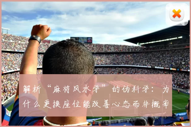 解析“麻将风水学”的伪科学：为什么更换座位能改善心态而非概率？（麻将“风水学”不过是伪科学：换座位只影响心态，不会改变概率）